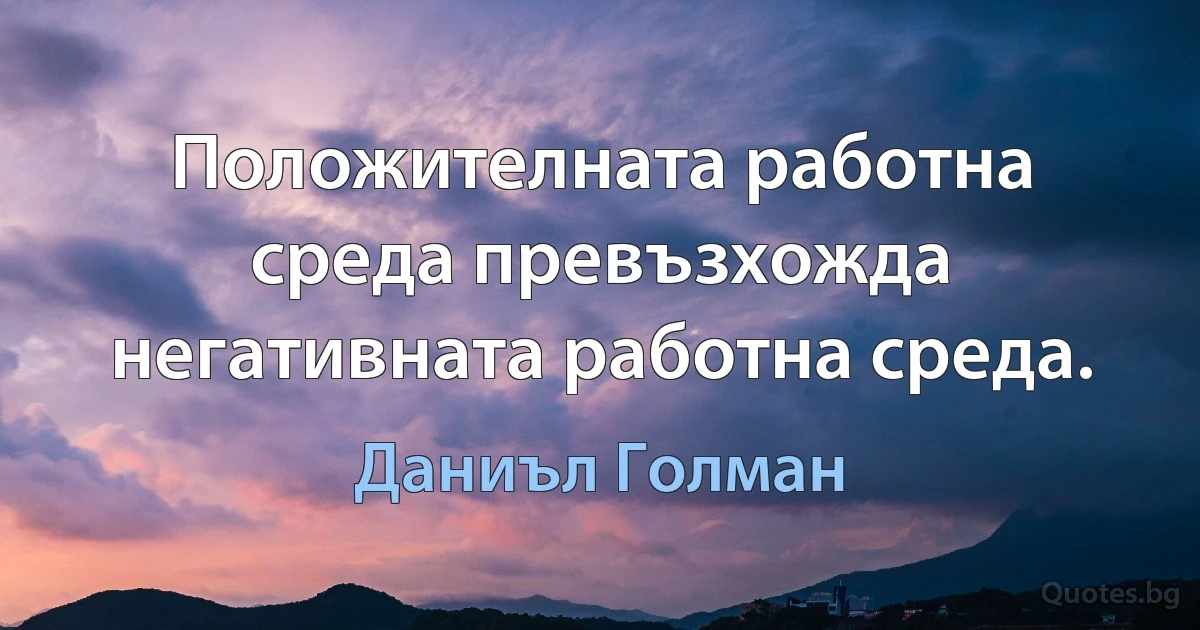 Положителната работна среда превъзхожда негативната работна среда. (Даниъл Голман)