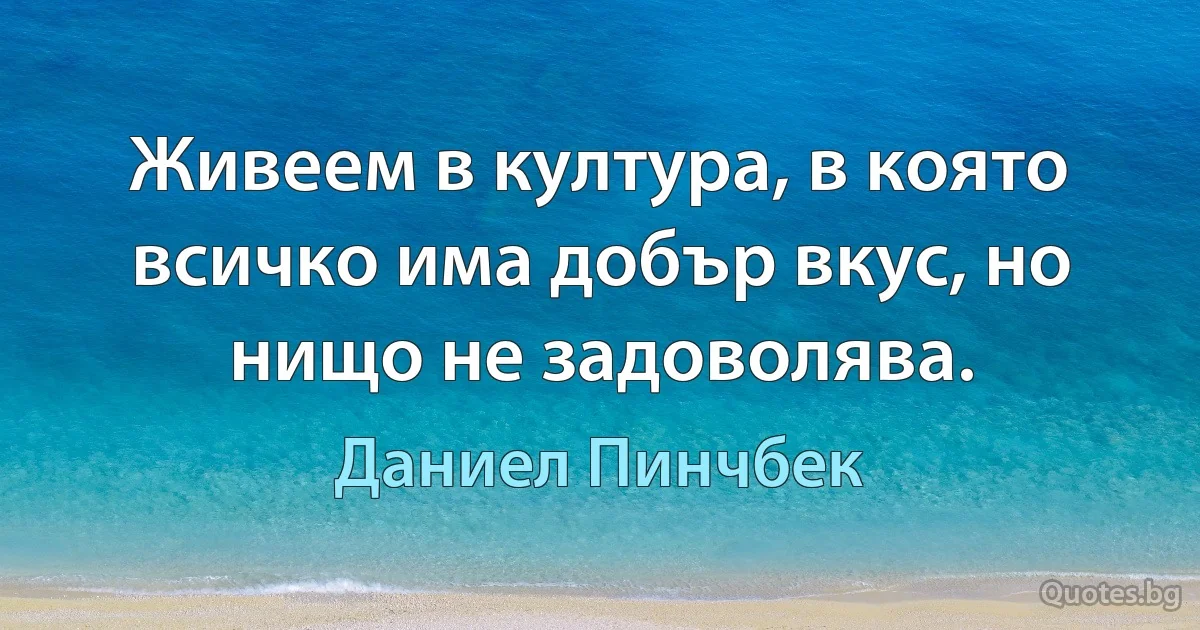 Живеем в култура, в която всичко има добър вкус, но нищо не задоволява. (Даниел Пинчбек)