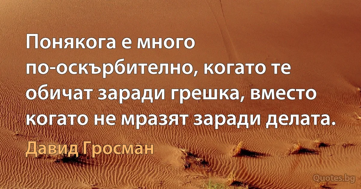 Понякога е много по-оскърбително, когато те обичат заради грешка, вместо когато не мразят заради делата. (Давид Гросман)