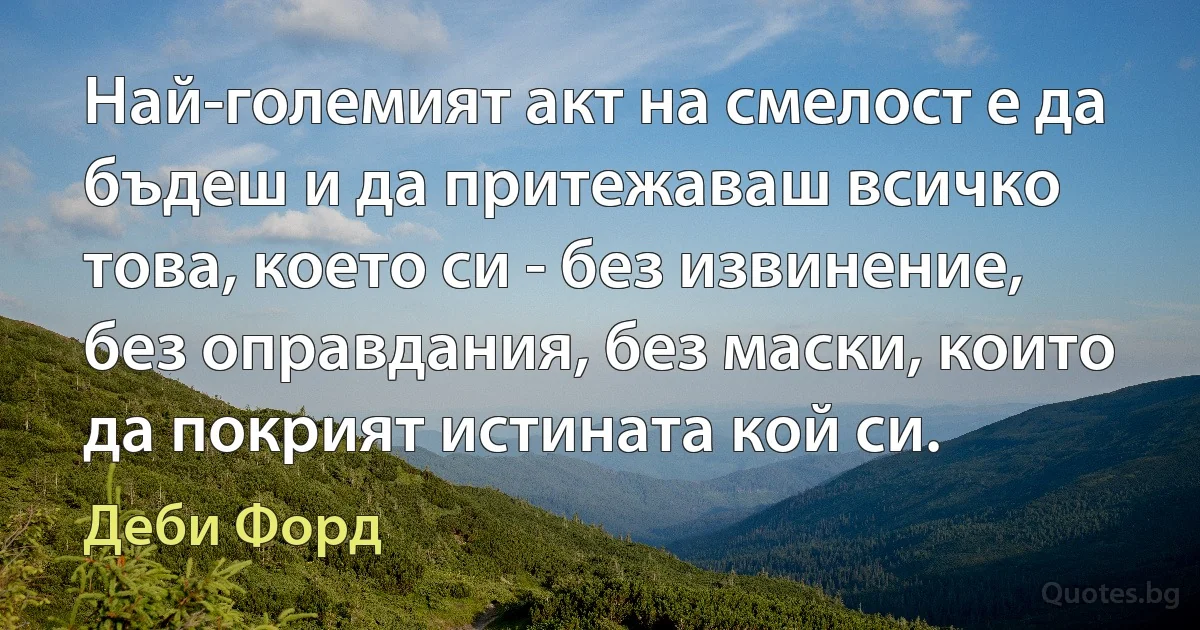 Най-големият акт на смелост е да бъдеш и да притежаваш всичко това, което си - без извинение, без оправдания, без маски, които да покрият истината кой си. (Деби Форд)