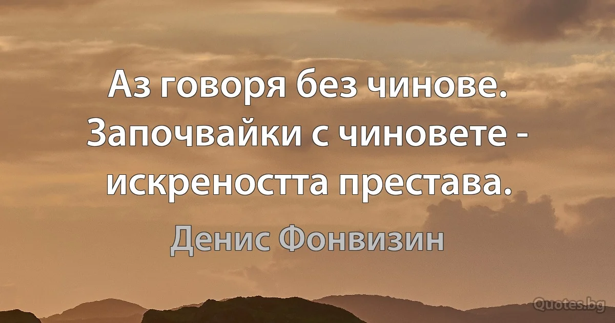 Аз говоря без чинове. Започвайки с чиновете - искреността престава. (Денис Фонвизин)