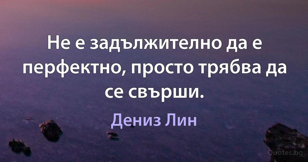 Не е задължително да е перфектно, просто трябва да се свърши. (Дениз Лин)