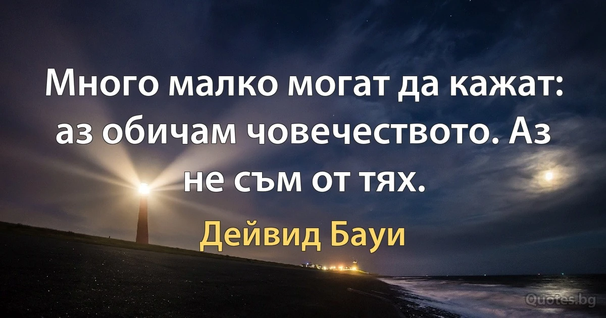 Много малко могат да кажат: аз обичам човечеството. Аз не съм от тях. (Дейвид Бауи)