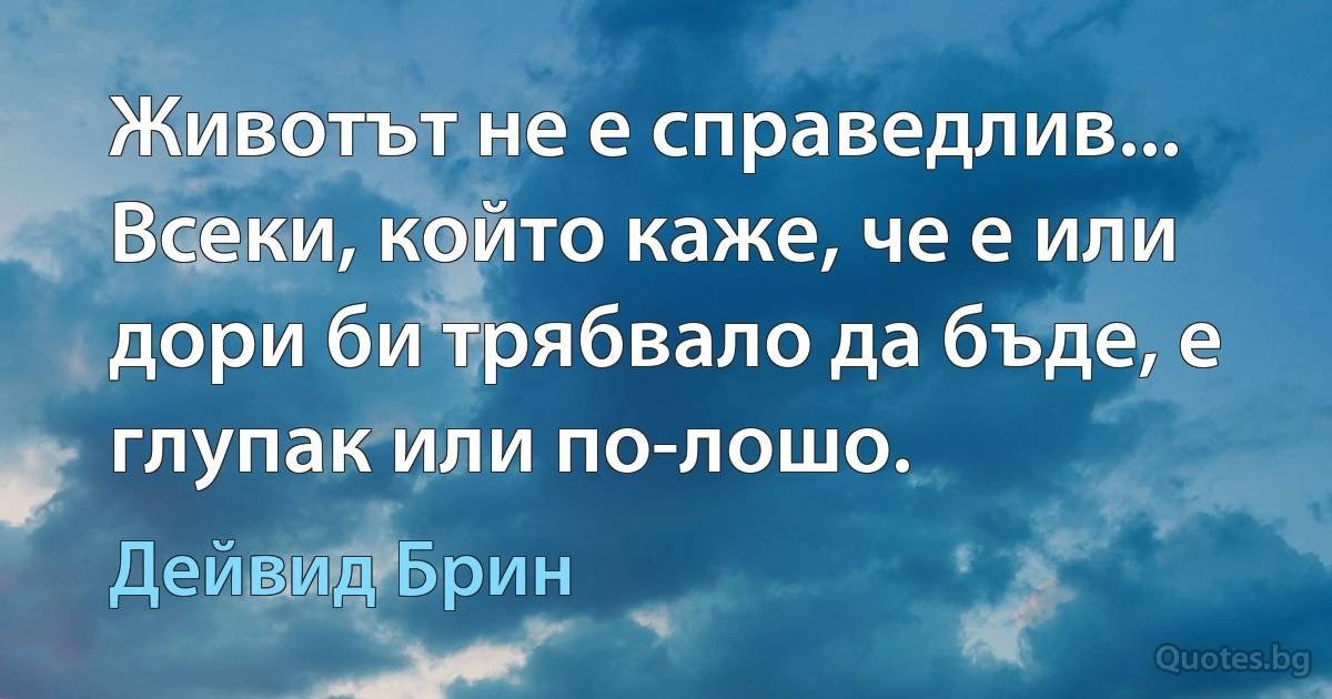 Животът не е справедлив... Всеки, който каже, че е или дори би трябвало да бъде, е глупак или по-лошо. (Дейвид Брин)