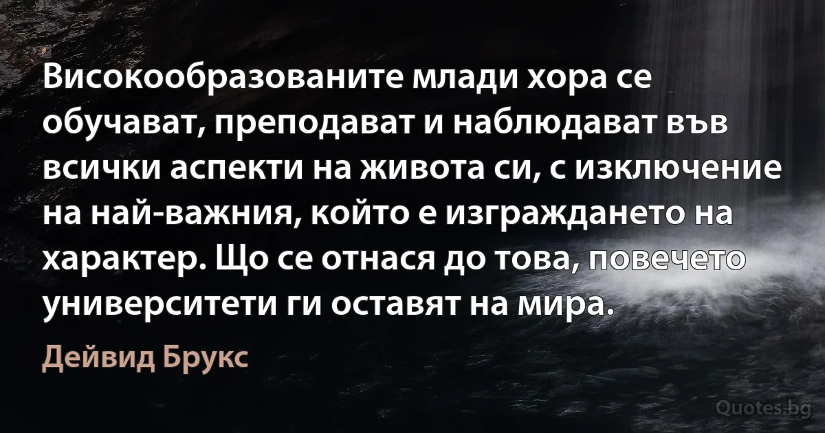 Високообразованите млади хора се обучават, преподават и наблюдават във всички аспекти на живота си, с изключение на най-важния, който е изграждането на характер. Що се отнася до това, повечето университети ги оставят на мира. (Дейвид Брукс)