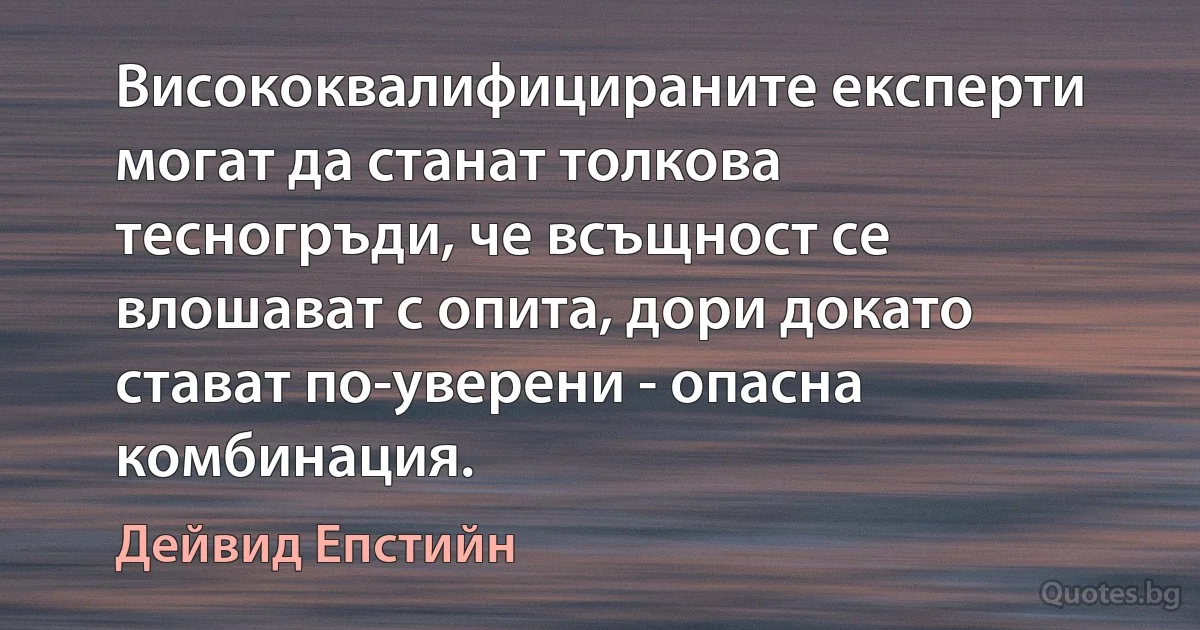 Висококвалифицираните експерти могат да станат толкова тесногръди, че всъщност се влошават с опита, дори докато стават по-уверени - опасна комбинация. (Дейвид Епстийн)