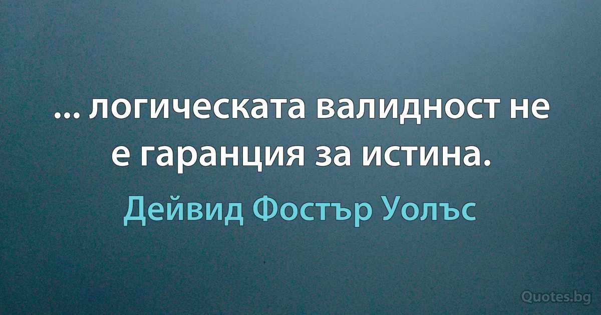 ... логическата валидност не е гаранция за истина. (Дейвид Фостър Уолъс)