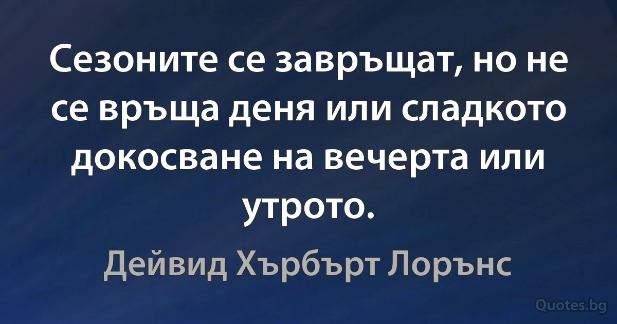 Сезоните се завръщат, но не се връща деня или сладкото докосване на вечерта или утрото. (Дейвид Хърбърт Лорънс)