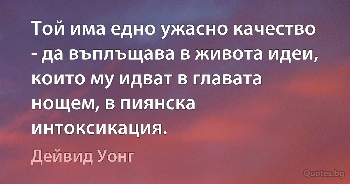 Той има едно ужасно качество - да въплъщава в живота идеи, които му идват в главата нощем, в пиянска интоксикация. (Дейвид Уонг)