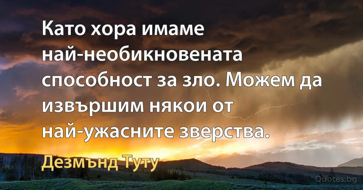 Като хора имаме най-необикновената способност за зло. Можем да извършим някои от най-ужасните зверства. (Дезмънд Туту)