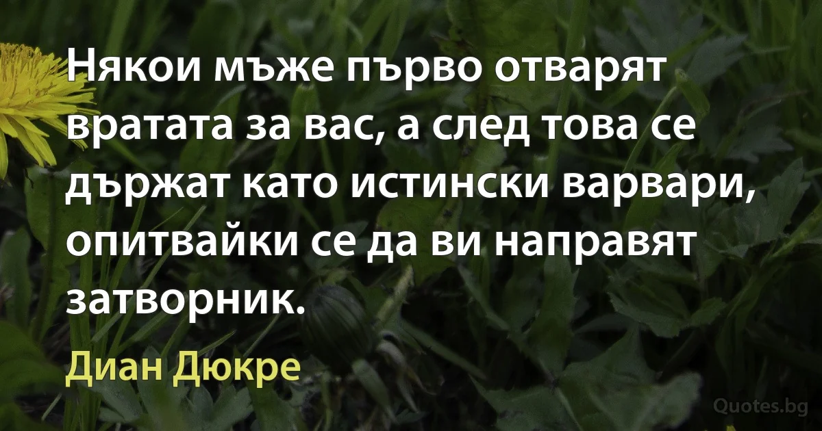 Някои мъже първо отварят вратата за вас, а след това се държат като истински варвари, опитвайки се да ви направят затворник. (Диан Дюкре)