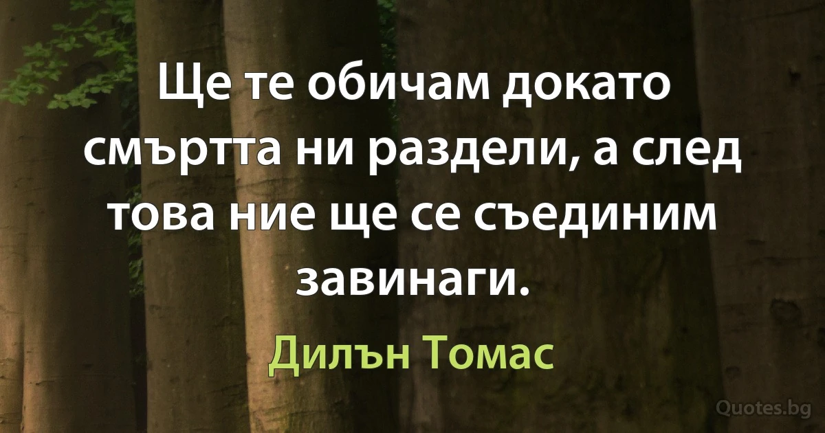 Ще те обичам докато смъртта ни раздели, а след това ние ще се съединим завинаги. (Дилън Томас)