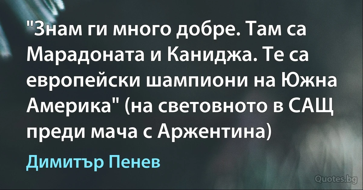 "Знам ги много добре. Там са Марадоната и Каниджа. Те са европейски шампиони на Южна Америка" (на световното в САЩ преди мача с Аржентина) (Димитър Пенев)