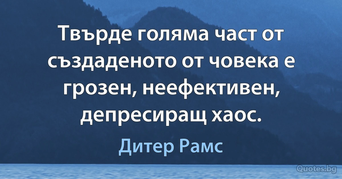 Твърде голяма част от създаденото от човека е грозен, неефективен, депресиращ хаос. (Дитер Рамс)