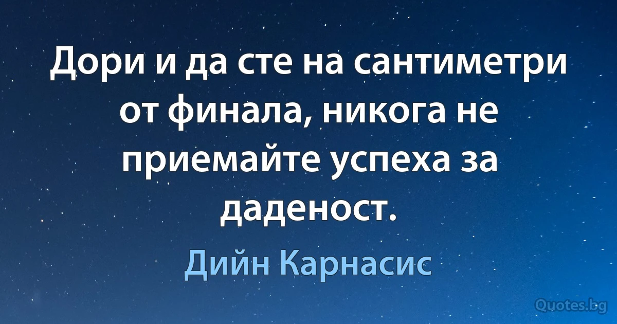 Дори и да сте на сантиметри от финала, никога не приемайте успеха за даденост. (Дийн Карнасис)