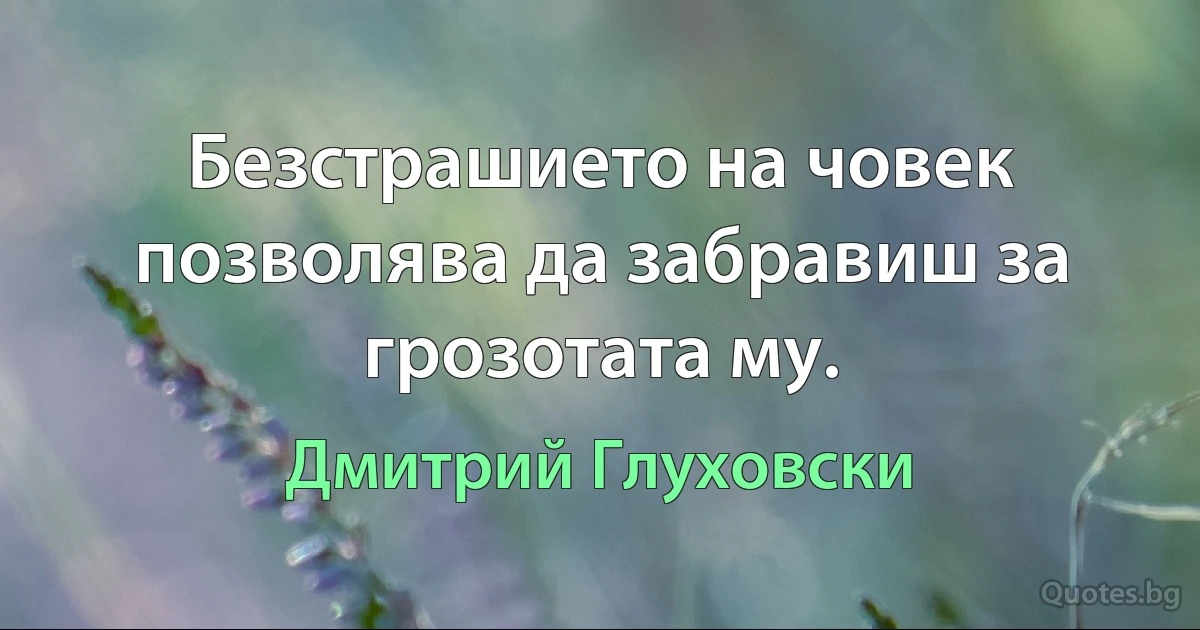 Безстрашието на човек позволява да забравиш за грозотата му. (Дмитрий Глуховски)