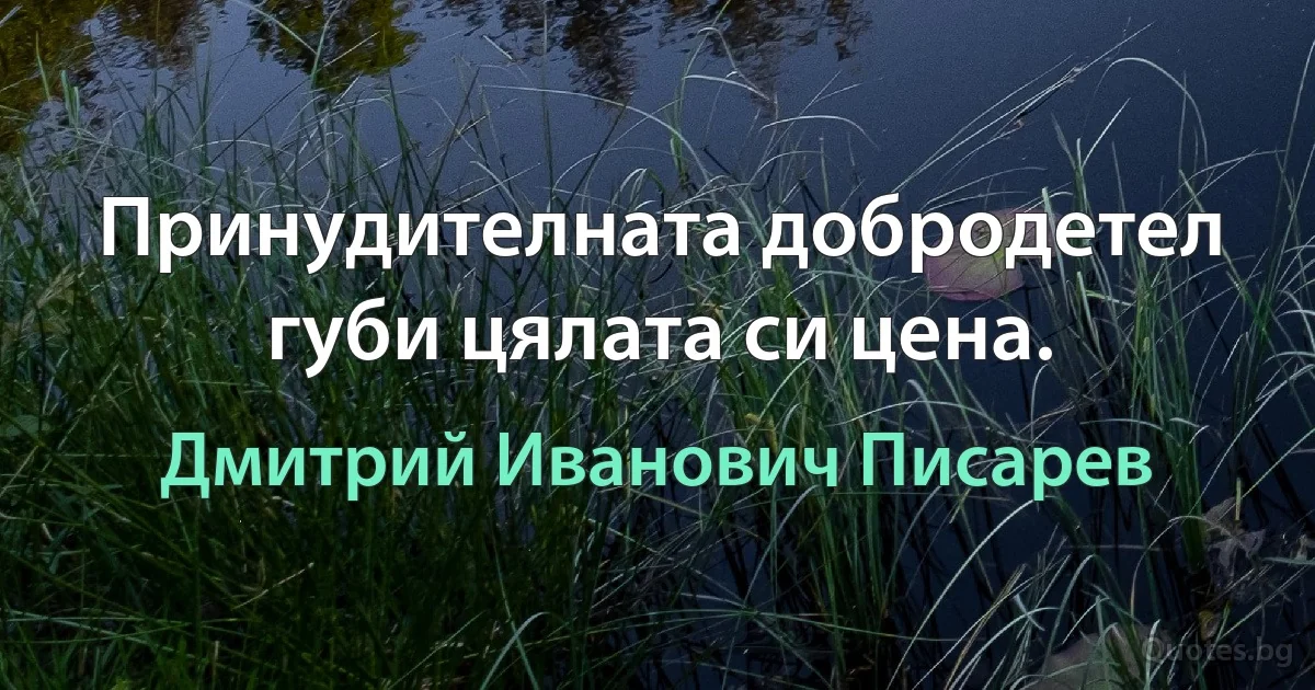 Принудителната добродетел губи цялата си цена. (Дмитрий Иванович Писарев)