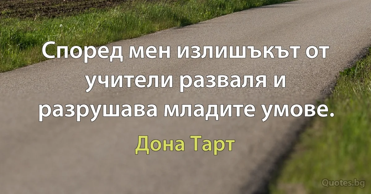 Според мен излишъкът от учители разваля и разрушава младите умове. (Дона Тарт)