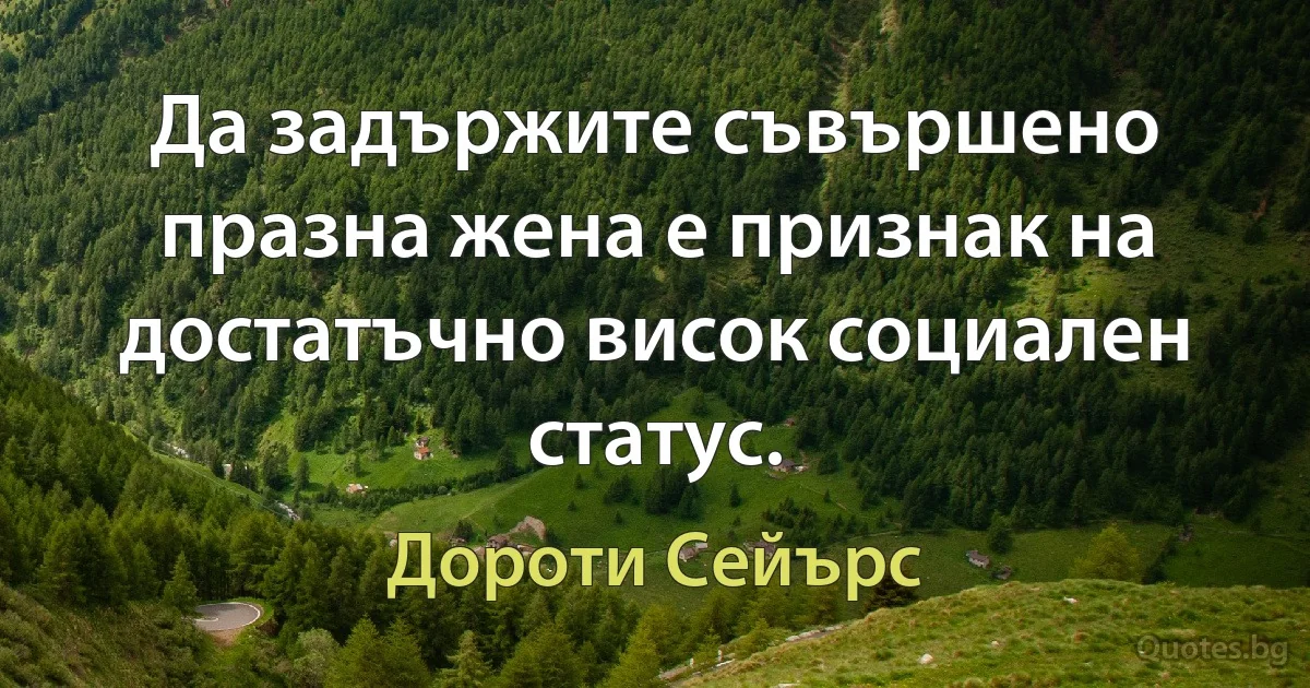 Да задържите съвършено празна жена е признак на достатъчно висок социален статус. (Дороти Сейърс)