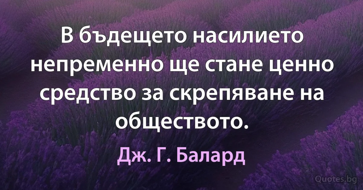 В бъдещето насилието непременно ще стане ценно средство за скрепяване на обществото. (Дж. Г. Балард)