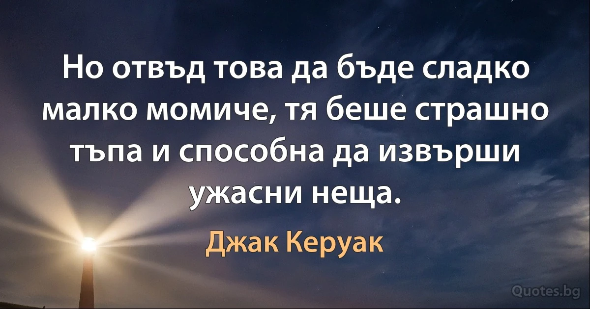 Но отвъд това да бъде сладко малко момиче, тя беше страшно тъпа и способна да извърши ужасни неща. (Джак Керуак)