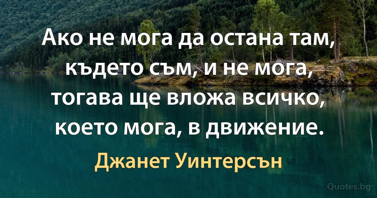 Ако не мога да остана там, където съм, и не мога, тогава ще вложа всичко, което мога, в движение. (Джанет Уинтерсън)