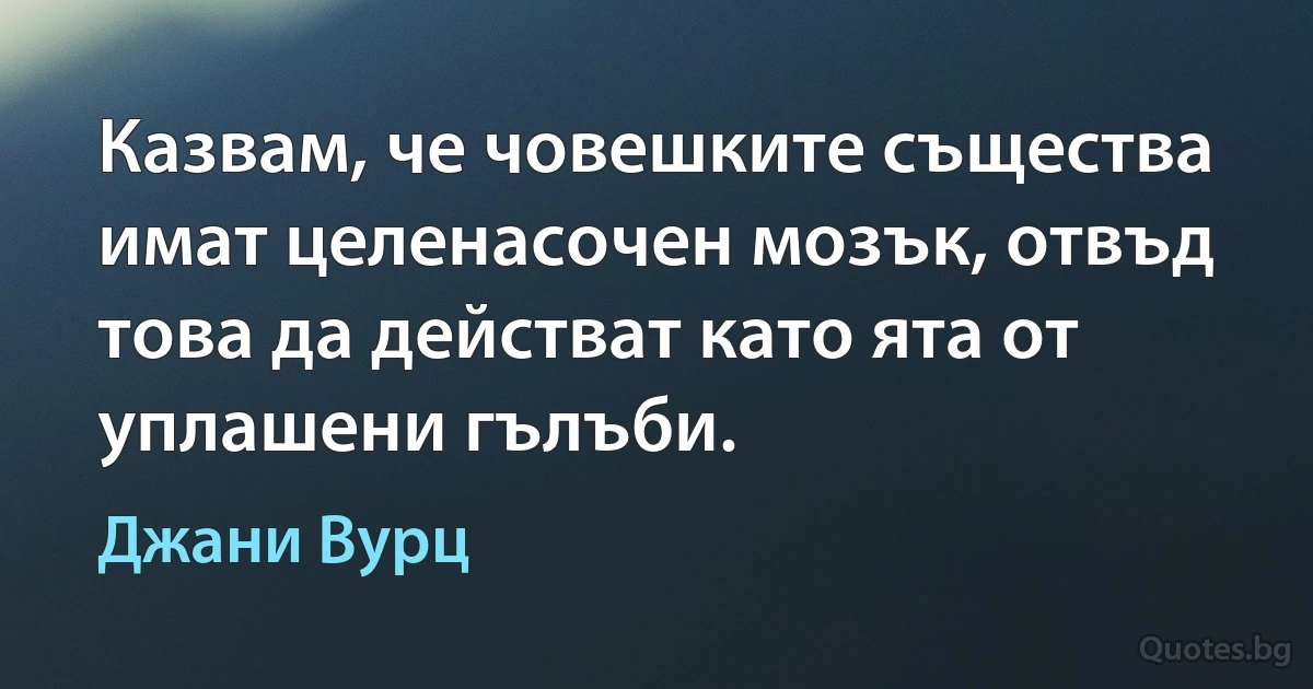 Казвам, че човешките същества имат целенасочен мозък, отвъд това да действат като ята от уплашени гълъби. (Джани Вурц)