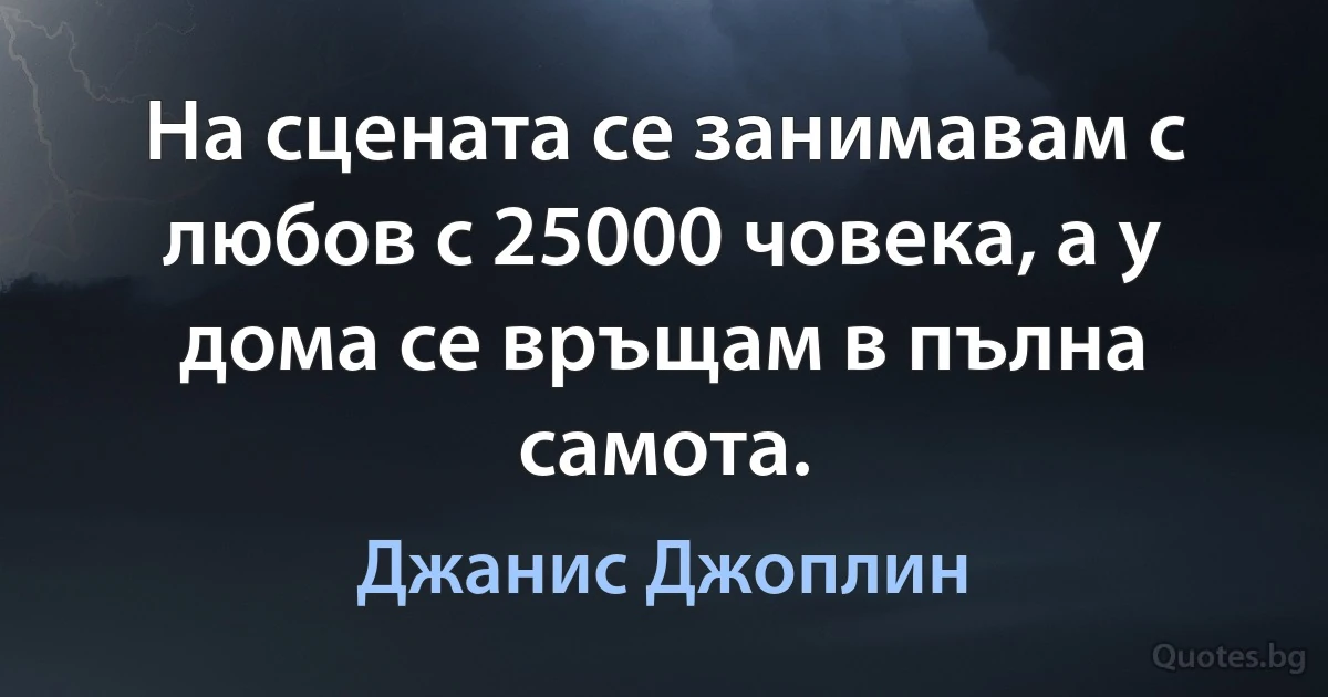 На сцената се занимавам с любов с 25000 човека, а у дома се връщам в пълна самота. (Джанис Джоплин)