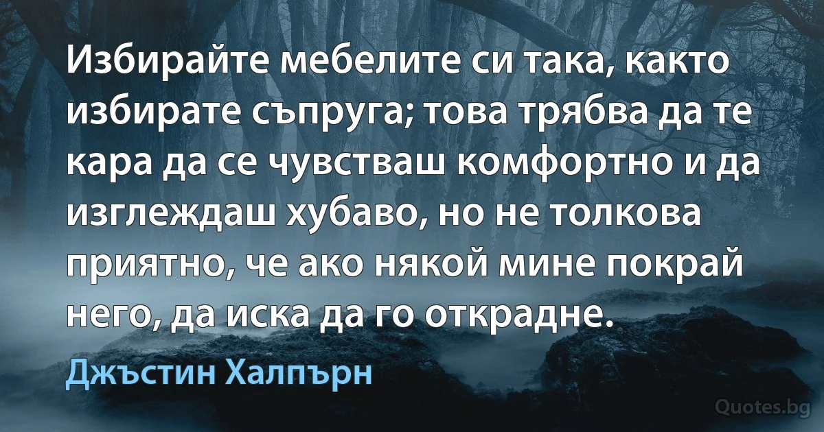 Избирайте мебелите си така, както избирате съпруга; това трябва да те кара да се чувстваш комфортно и да изглеждаш хубаво, но не толкова приятно, че ако някой мине покрай него, да иска да го открадне. (Джъстин Халпърн)