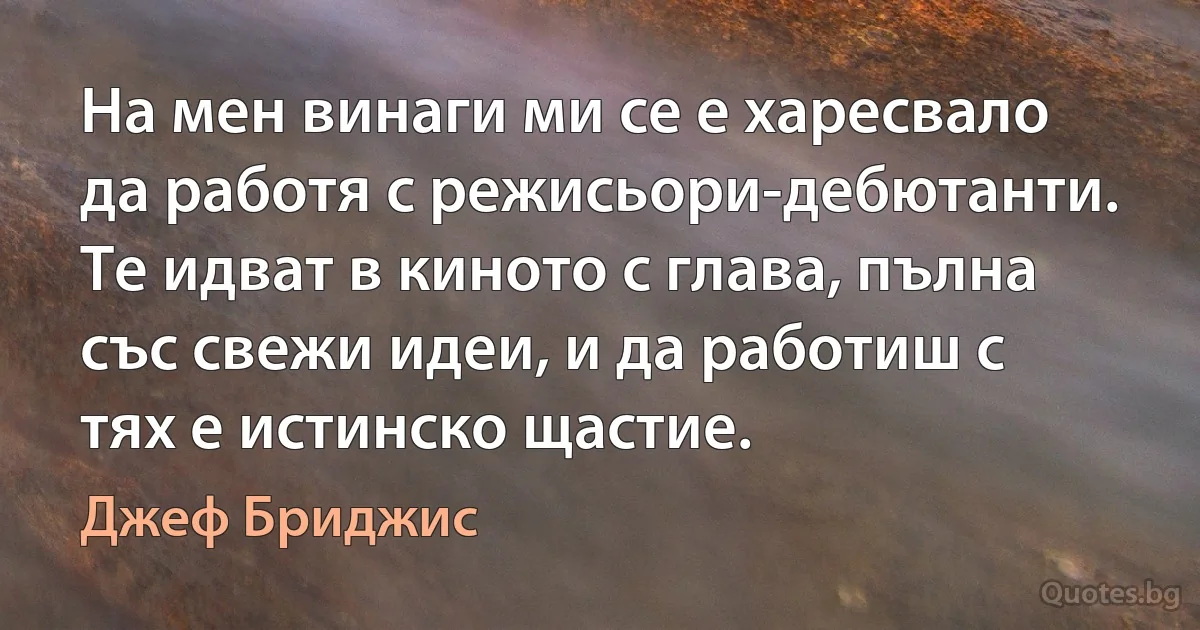 На мен винаги ми се е харесвало да работя с режисьори-дебютанти. Те идват в киното с глава, пълна със свежи идеи, и да работиш с тях е истинско щастие. (Джеф Бриджис)