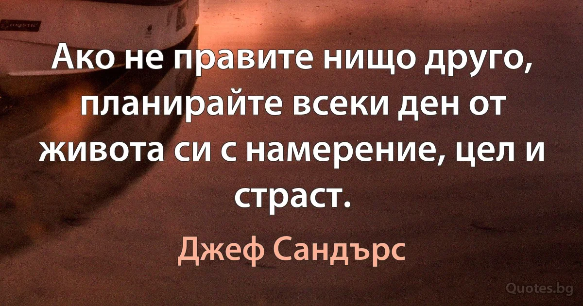 Ако не правите нищо друго, планирайте всеки ден от живота си с намерение, цел и страст. (Джеф Сандърс)