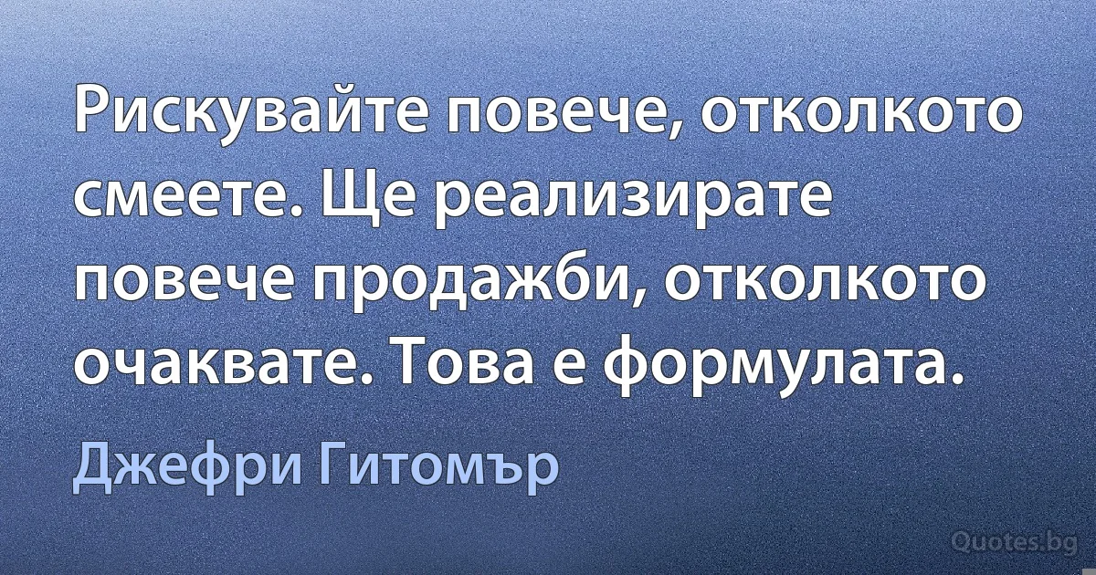 Рискувайте повече, отколкото смеете. Ще реализирате повече продажби, отколкото очаквате. Това е формулата. (Джефри Гитомър)