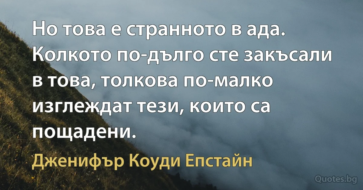 Но това е странното в ада. Колкото по-дълго сте закъсали в това, толкова по-малко изглеждат тези, които са пощадени. (Дженифър Коуди Епстайн)