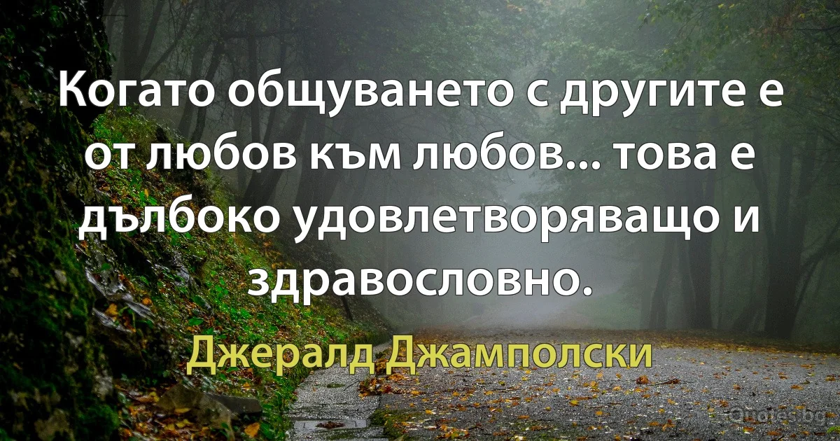 Когато общуването с другите е от любов към любов... това е дълбоко удовлетворяващо и здравословно. (Джералд Джамполски)