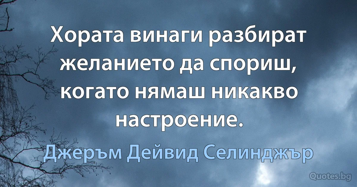 Хората винаги разбират желанието да спориш, когато нямаш никакво настроение. (Джеръм Дейвид Селинджър)