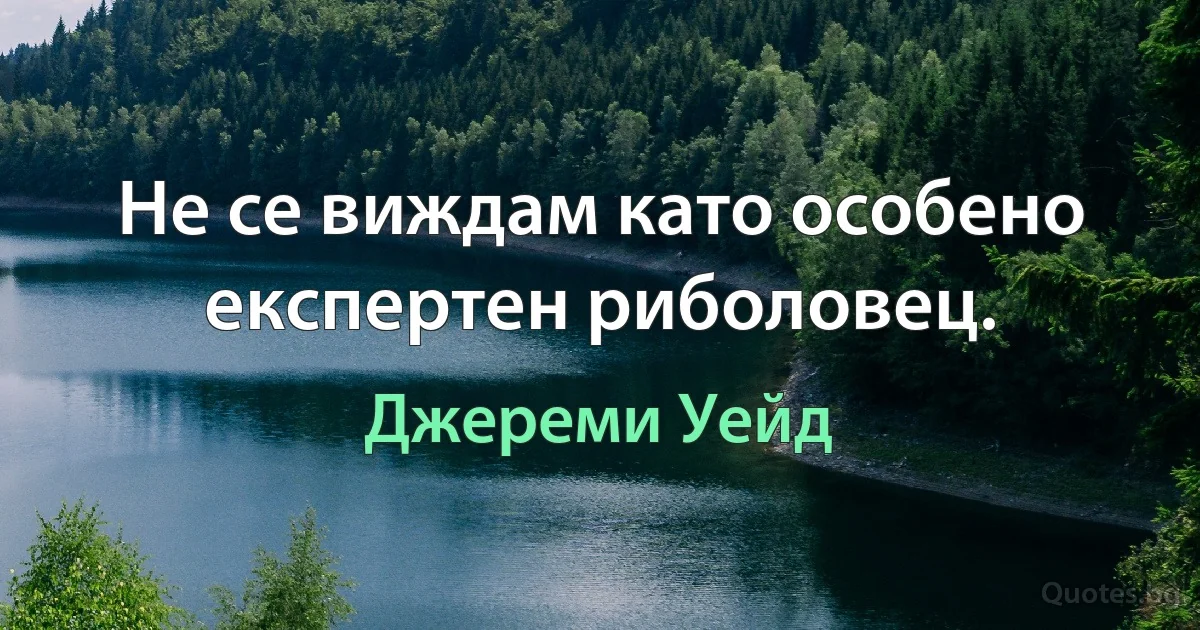 Не се виждам като особено експертен риболовец. (Джереми Уейд)