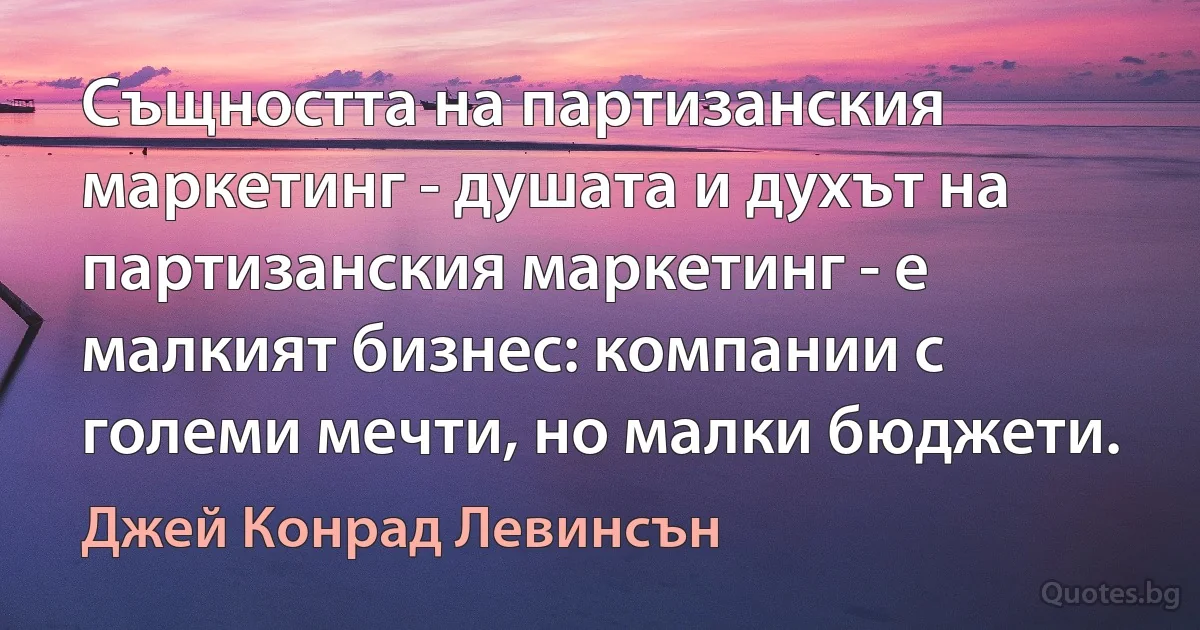 Същността на партизанския маркетинг - душата и духът на партизанския маркетинг - е малкият бизнес: компании с големи мечти, но малки бюджети. (Джей Конрад Левинсън)