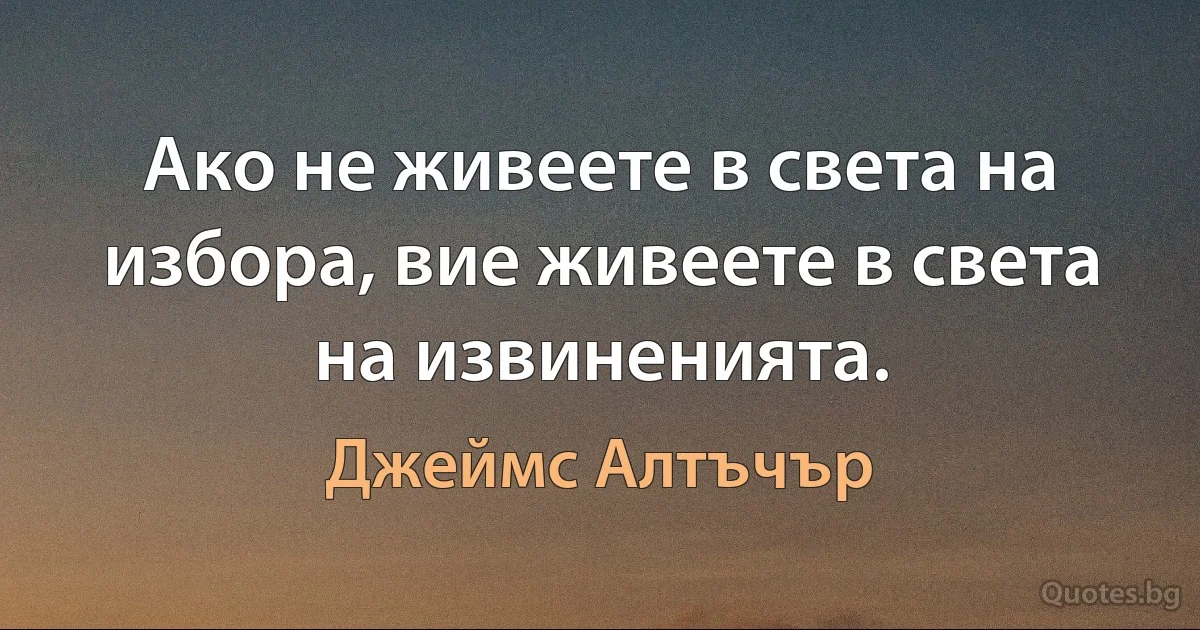 Ако не живеете в света на избора, вие живеете в света на извиненията. (Джеймс Алтъчър)