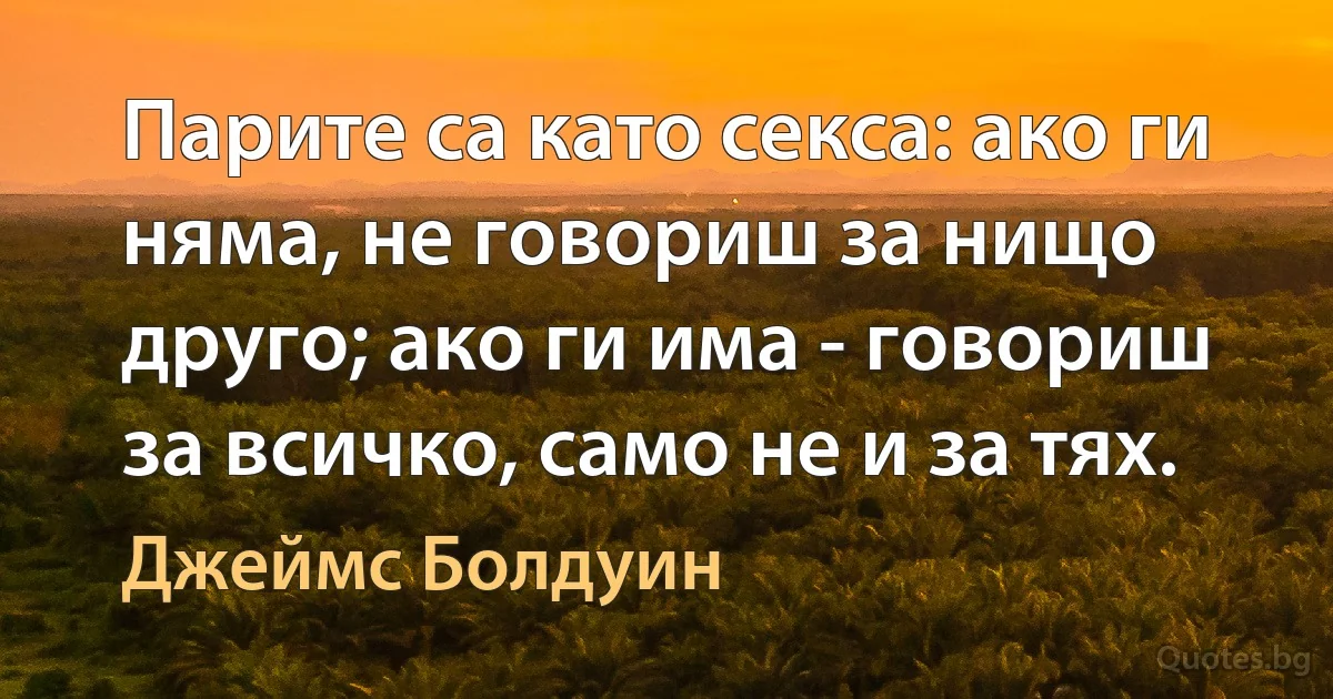 Парите са като секса: ако ги няма, не говориш за нищо друго; ако ги има - говориш за всичко, само не и за тях. (Джеймс Болдуин)