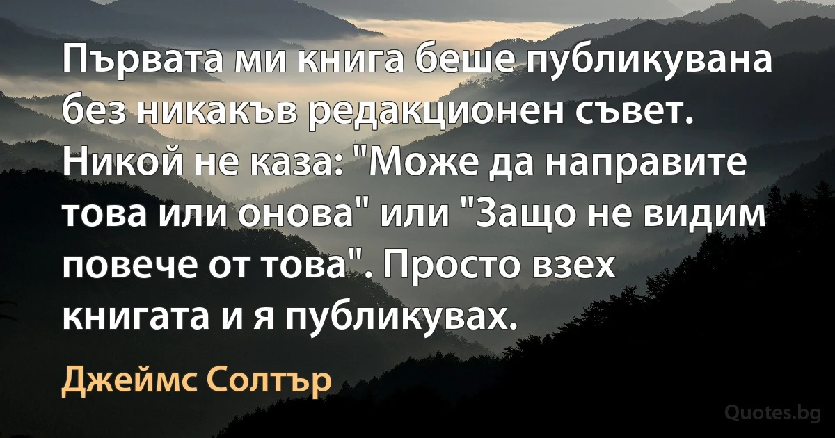 Първата ми книга беше публикувана без никакъв редакционен съвет. Никой не каза: "Може да направите това или онова" или "Защо не видим повече от това". Просто взех книгата и я публикувах. (Джеймс Солтър)