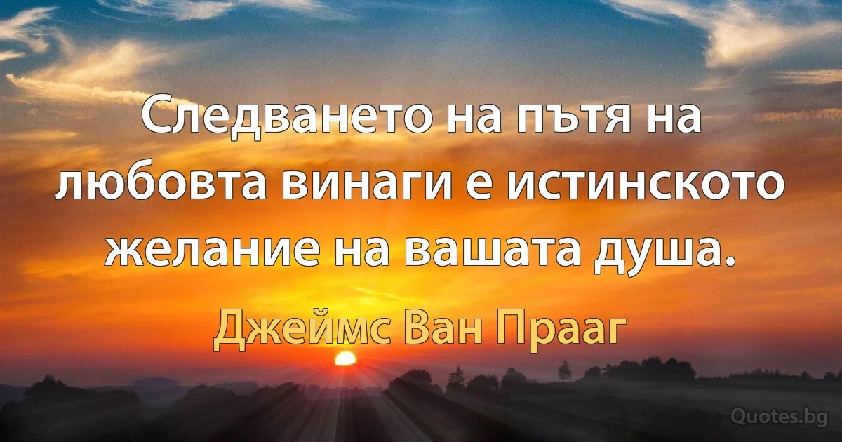 Следването на пътя на любовта винаги е истинското желание на вашата душа. (Джеймс Ван Прааг)