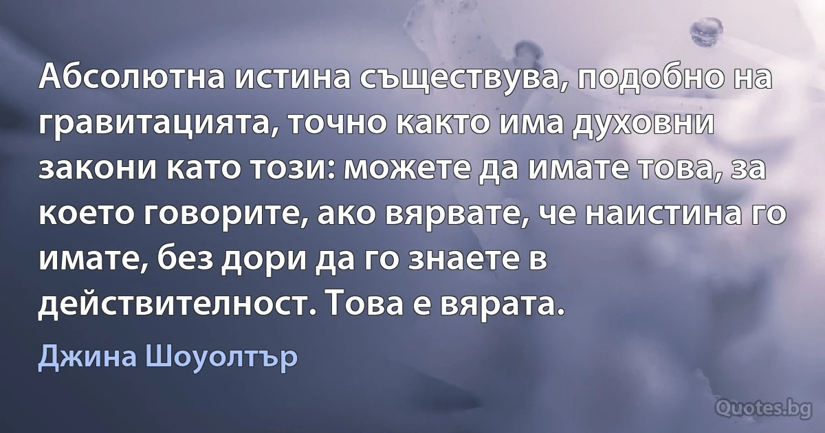 Абсолютна истина съществува, подобно на гравитацията, точно както има духовни закони като този: можете да имате това, за което говорите, ако вярвате, че наистина го имате, без дори да го знаете в действителност. Това е вярата. (Джина Шоуолтър)