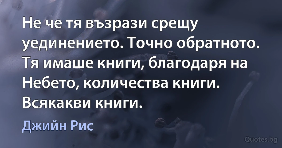 Не че тя възрази срещу уединението. Точно обратното. Тя имаше книги, благодаря на Небето, количества книги. Всякакви книги. (Джийн Рис)