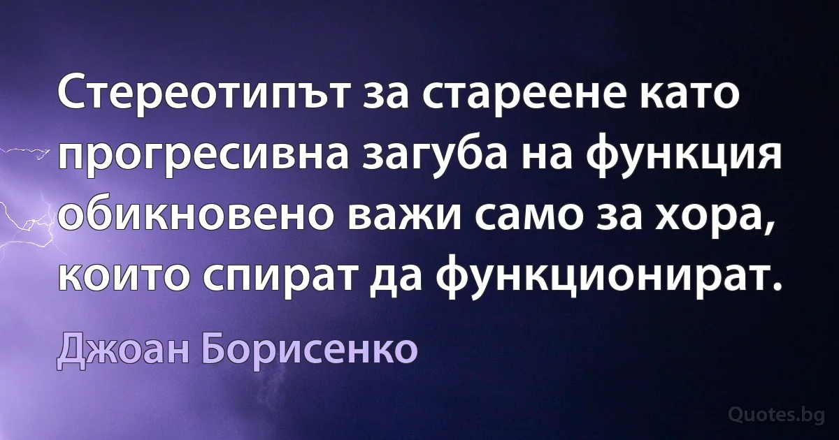 Стереотипът за стареене като прогресивна загуба на функция обикновено важи само за хора, които спират да функционират. (Джоан Борисенко)