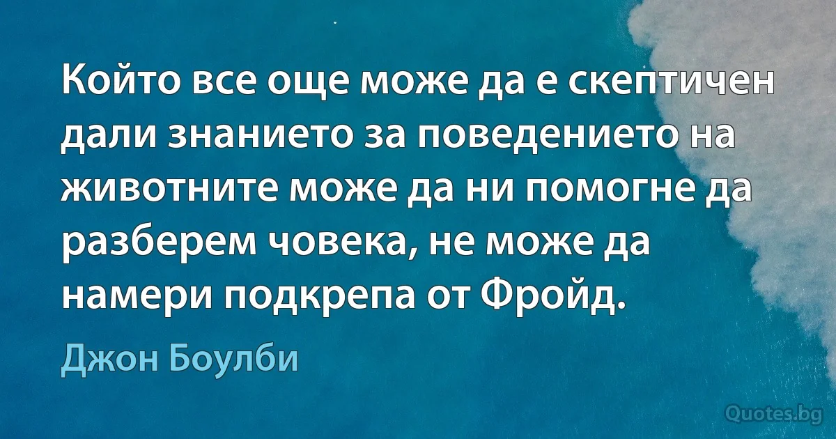 Който все още може да е скептичен дали знанието за поведението на животните може да ни помогне да разберем човека, не може да намери подкрепа от Фройд. (Джон Боулби)