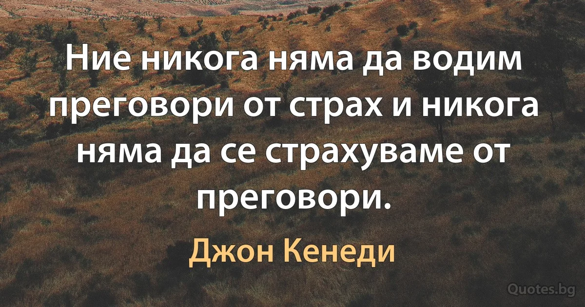 Ние никога няма да водим преговори от страх и никога няма да се страхуваме от преговори. (Джон Кенеди)