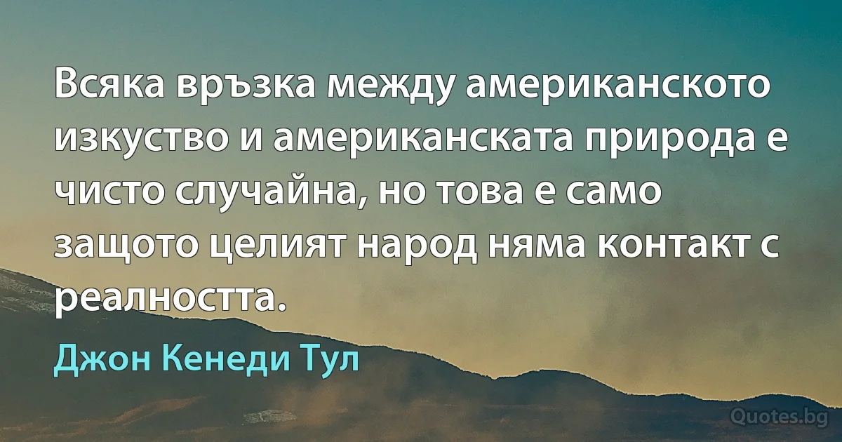 Всяка връзка между американското изкуство и американската природа е чисто случайна, но това е само защото целият народ няма контакт с реалността. (Джон Кенеди Тул)