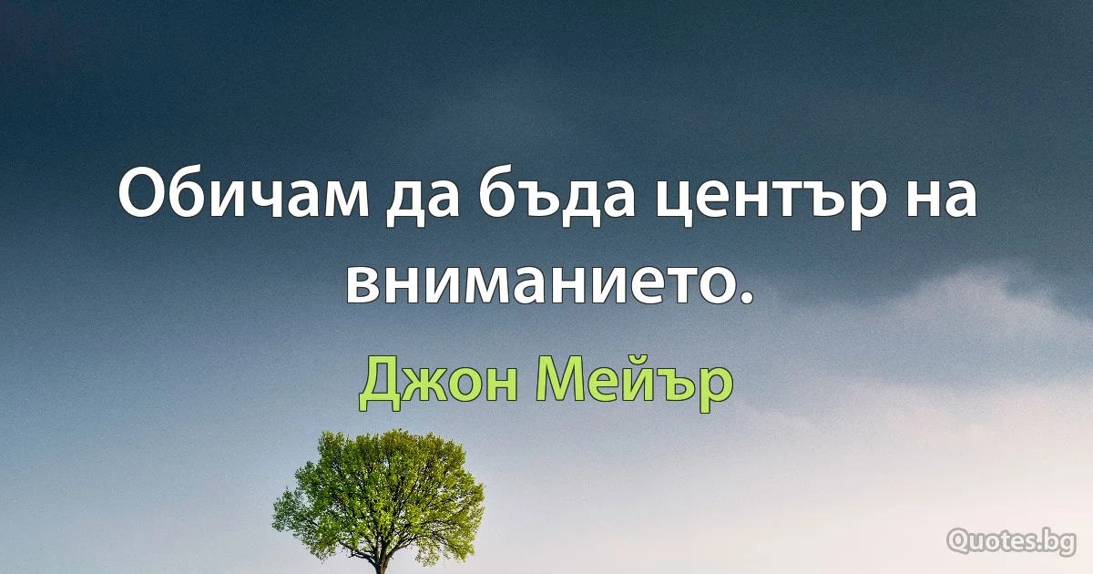 Обичам да бъда център на вниманието. (Джон Мейър)