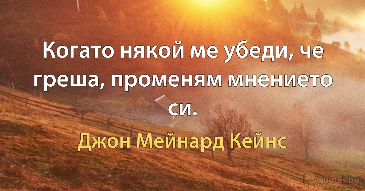 Когато някой ме убеди, че греша, променям мнението си. (Джон Мейнард Кейнс)