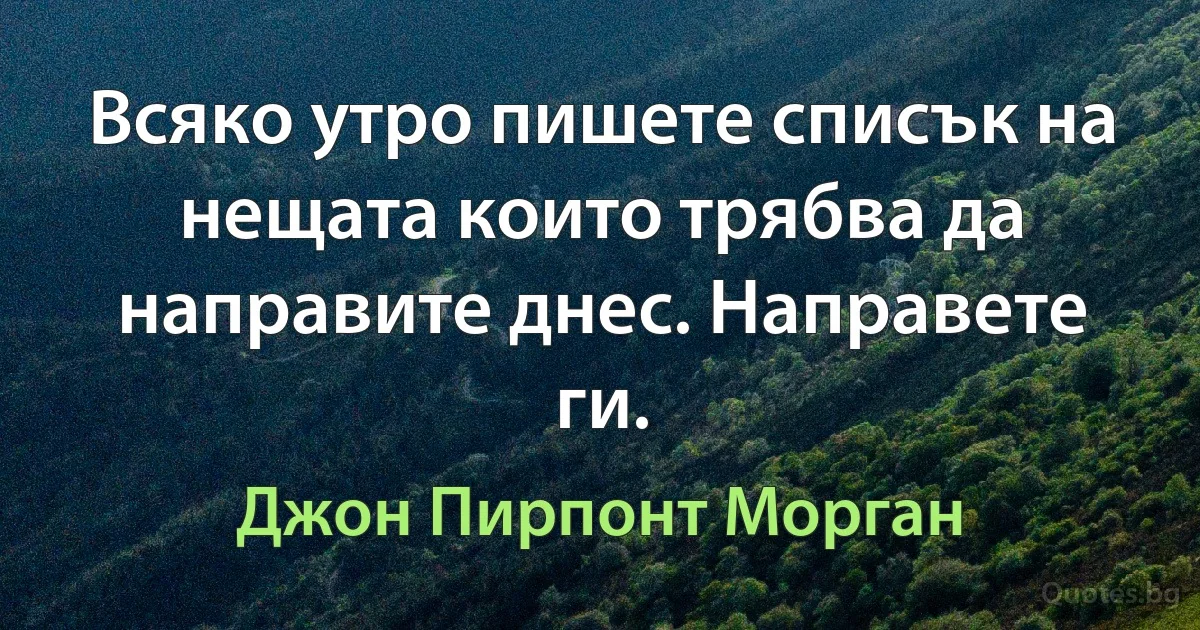 Всяко утро пишете списък на нещата които трябва да направите днес. Направете ги. (Джон Пирпонт Морган)